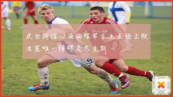 皮尔斯信心满满绿军东决五场击败活塞唯一障碍是尼克斯