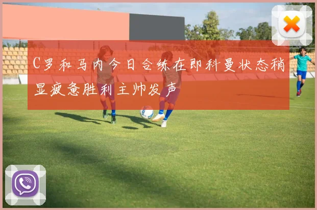 C罗和马内今日合练在即科曼状态稍显疲惫胜利主帅发声