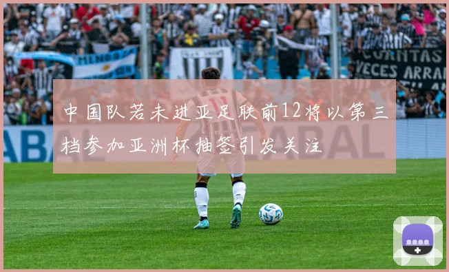 中国队若未进亚足联前12将以第三档参加亚洲杯抽签引发关注