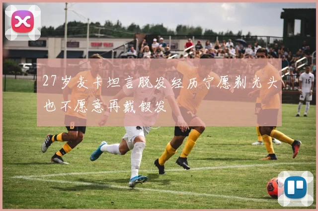 27岁麦卡坦言脱发经历宁愿剃光头也不愿意再戴假发