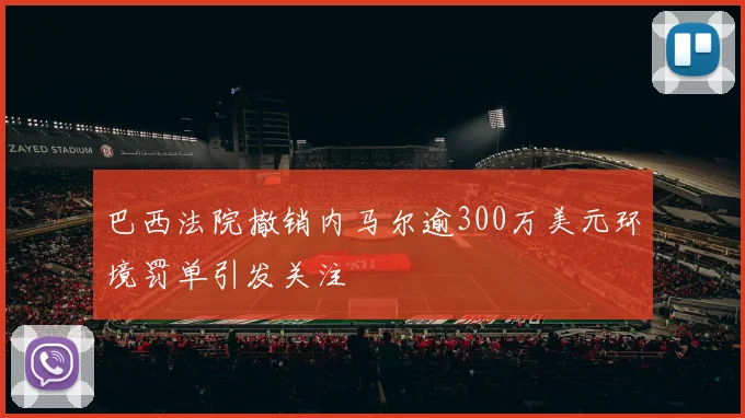 巴西法院撤销内马尔逾300万美元环境罚单引发关注