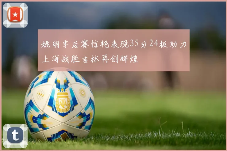 姚明季后赛惊艳表现35分24板助力上海战胜吉林再创辉煌