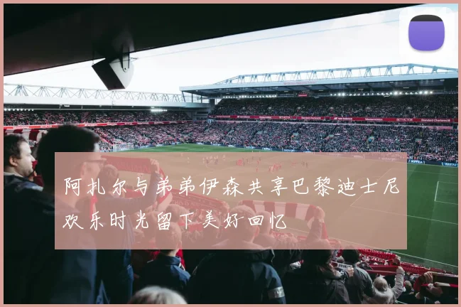 阿扎尔与弟弟伊森共享巴黎迪士尼欢乐时光留下美好回忆