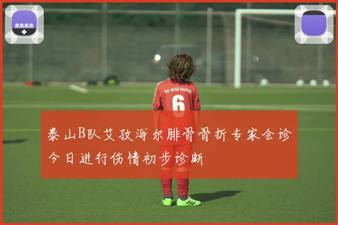 泰山B队艾孜海尔腓骨骨折专家会诊今日进行伤情初步诊断