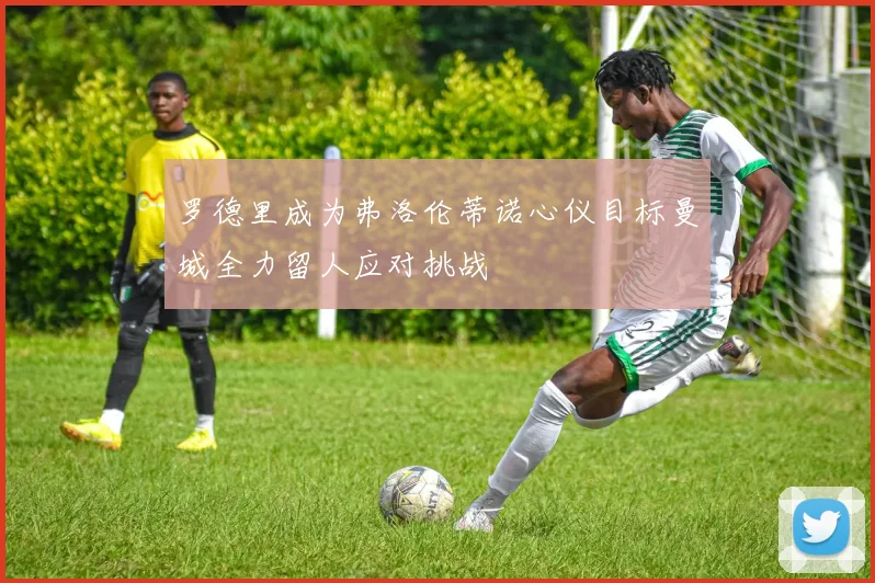罗德里成为弗洛伦蒂诺心仪目标曼城全力留人应对挑战