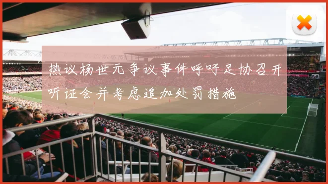 热议杨世元争议事件呼吁足协召开听证会并考虑追加处罚措施