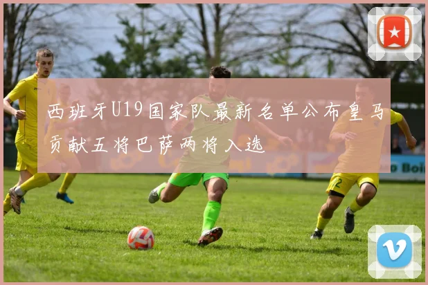 西班牙U19国家队最新名单公布皇马贡献五将巴萨两将入选